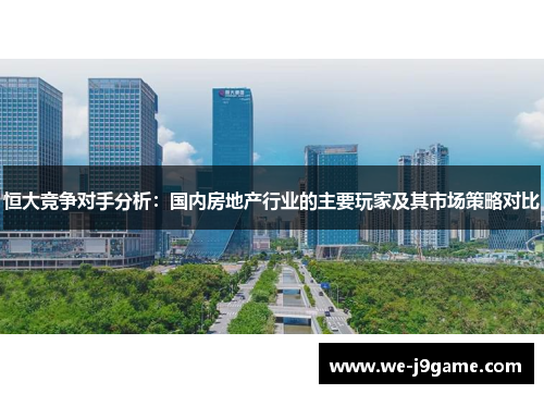 恒大竞争对手分析：国内房地产行业的主要玩家及其市场策略对比