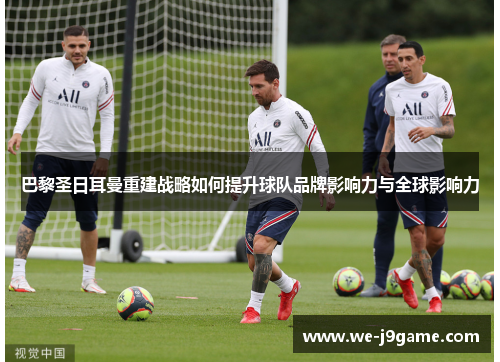巴黎圣日耳曼重建战略如何提升球队品牌影响力与全球影响力 巴黎圣日耳曼重建战略如何提升球队品牌影响力与全球影响力