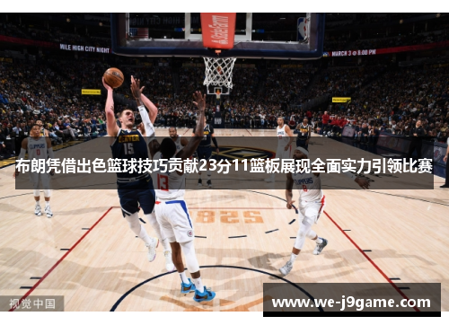 布朗凭借出色篮球技巧贡献23分11篮板展现全面实力引领比赛 布朗凭借出色篮球技巧贡献23分11篮板展现全面实力引领比赛