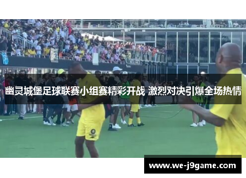 幽灵城堡足球联赛小组赛精彩开战 激烈对决引爆全场热情 幽灵城堡足球联赛小组赛精彩开战 激烈对决引爆全场热情
