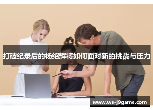 打破纪录后的杨绍辉将如何面对新的挑战与压力 打破纪录后的杨绍辉将如何面对新的挑战与压力