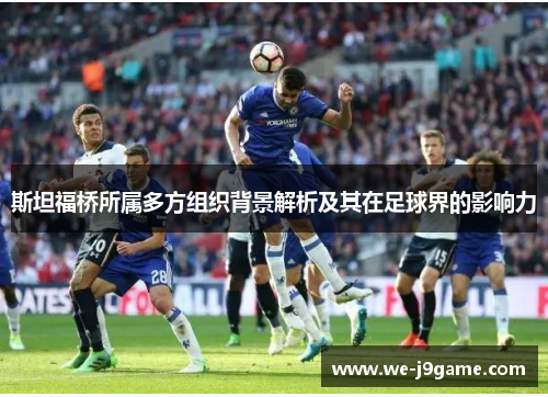 斯坦福桥所属多方组织背景解析及其在足球界的影响力 斯坦福桥所属多方组织背景解析及其在足球界的影响力