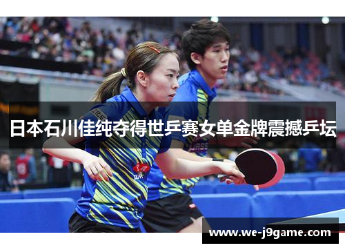 日本石川佳纯夺得世乒赛女单金牌震撼乒坛 日本石川佳纯夺得世乒赛女单金牌震撼乒坛