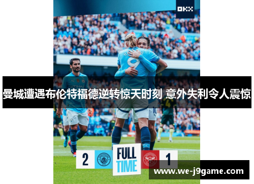 曼城遭遇布伦特福德逆转惊天时刻 意外失利令人震惊 曼城遭遇布伦特福德逆转惊天时刻 意外失利令人震惊
