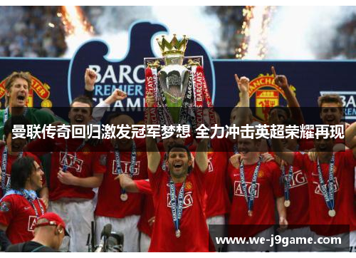 曼联传奇回归激发冠军梦想 全力冲击英超荣耀再现 曼联传奇回归激发冠军梦想 全力冲击英超荣耀再现