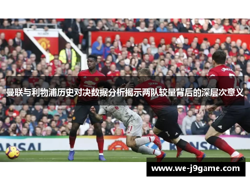 曼联与利物浦历史对决数据分析揭示两队较量背后的深层次意义 曼联与利物浦历史对决数据分析揭示两队较量背后的深层次意义