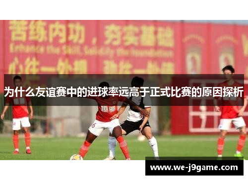 为什么友谊赛中的进球率远高于正式比赛的原因探析 为什么友谊赛中的进球率远高于正式比赛的原因探析