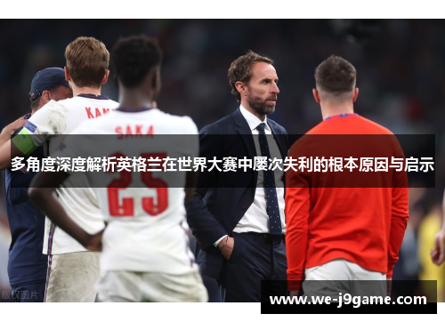 多角度深度解析英格兰在世界大赛中屡次失利的根本原因与启示