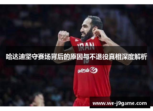 哈达迪坚守赛场背后的原因与不退役真相深度解析 哈达迪坚守赛场背后的原因与不退役真相深度解析