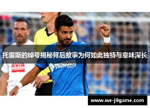 托雷斯的绰号揭秘背后故事为何如此独特与意味深长 托雷斯的绰号揭秘背后故事为何如此独特与意味深长
