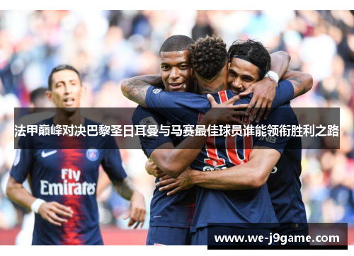 法甲巅峰对决巴黎圣日耳曼与马赛最佳球员谁能领衔胜利之路