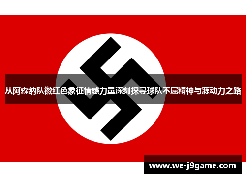 从阿森纳队徽红色象征情感力量深刻探寻球队不屈精神与源动力之路 从阿森纳队徽红色象征情感力量深刻探寻球队不屈精神与源动力之路