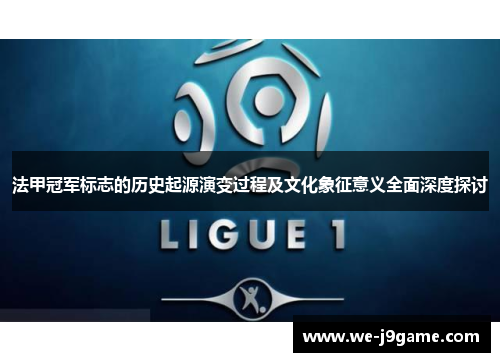 法甲冠军标志的历史起源演变过程及文化象征意义全面深度探讨