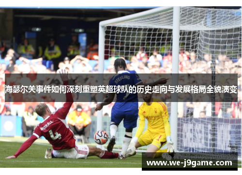 海瑟尔关事件如何深刻重塑英超球队的历史走向与发展格局全貌演变 海瑟尔关事件如何深刻重塑英超球队的历史走向与发展格局全貌演变