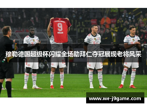 穆勒德国超级杯闪耀全场助拜仁夺冠展现老将风采 穆勒德国超级杯闪耀全场助拜仁夺冠展现老将风采