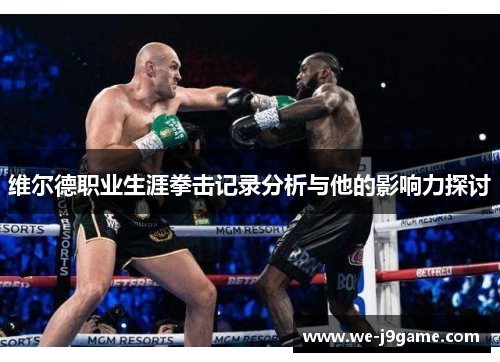 维尔德职业生涯拳击记录分析与他的影响力探讨 维尔德职业生涯拳击记录分析与他的影响力探讨