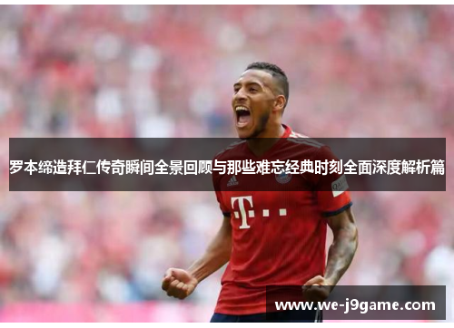 罗本缔造拜仁传奇瞬间全景回顾与那些难忘经典时刻全面深度解析篇