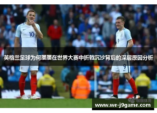 英格兰足球为何屡屡在世界大赛中折戟沉沙背后的深层原因分析 英格兰足球为何屡屡在世界大赛中折戟沉沙背后的深层原因分析