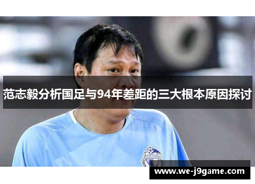 范志毅分析国足与94年差距的三大根本原因探讨