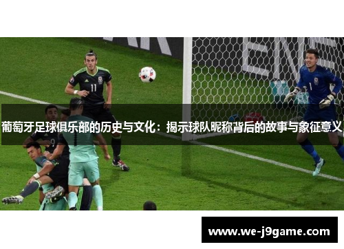 葡萄牙足球俱乐部的历史与文化：揭示球队昵称背后的故事与象征意义