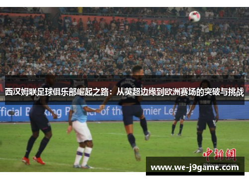 西汉姆联足球俱乐部崛起之路：从英超边缘到欧洲赛场的突破与挑战