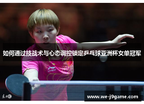 如何通过技战术与心态调控锁定乒乓球亚洲杯女单冠军