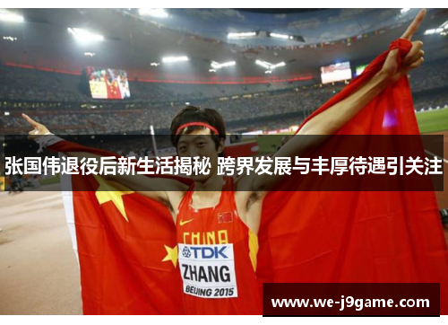 张国伟退役后新生活揭秘 跨界发展与丰厚待遇引关注