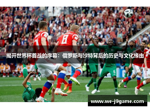揭开世界杯首战的序幕：俄罗斯与沙特背后的历史与文化缘由