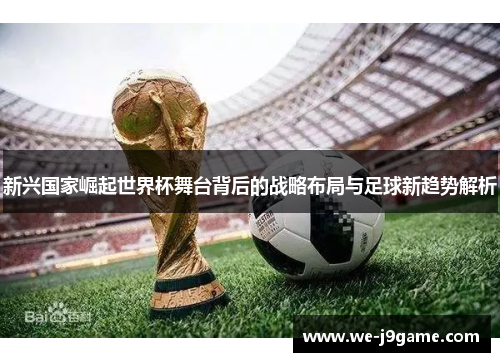 新兴国家崛起世界杯舞台背后的战略布局与足球新趋势解析