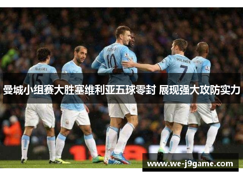 曼城小组赛大胜塞维利亚五球零封 展现强大攻防实力 曼城小组赛大胜塞维利亚五球零封 展现强大攻防实力
