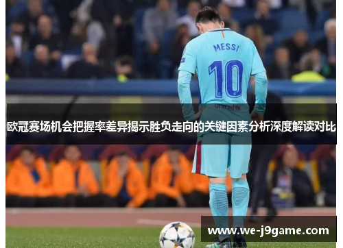 欧冠赛场机会把握率差异揭示胜负走向的关键因素分析深度解读对比 欧冠赛场机会把握率差异揭示胜负走向的关键因素分析深度解读对比