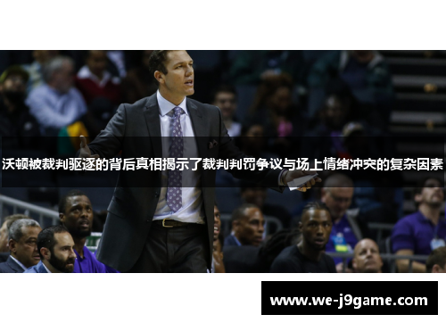 沃顿被裁判驱逐的背后真相揭示了裁判判罚争议与场上情绪冲突的复杂因素