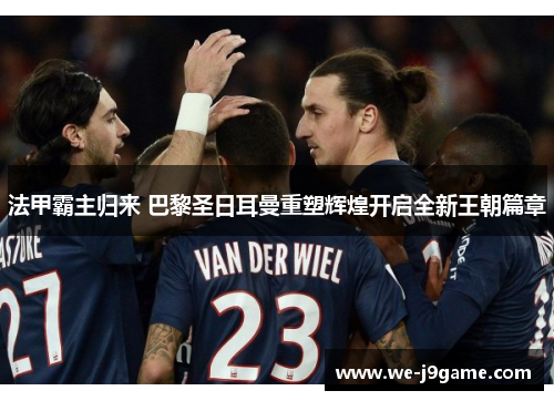 法甲霸主归来 巴黎圣日耳曼重塑辉煌开启全新王朝篇章 法甲霸主归来 巴黎圣日耳曼重塑辉煌开启全新王朝篇章