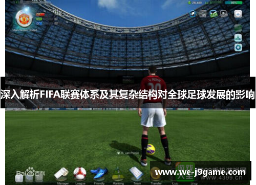 深入解析FIFA联赛体系及其复杂结构对全球足球发展的影响 深入解析FIFA联赛体系及其复杂结构对全球足球发展的影响