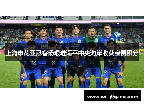 上海申花亚冠客场艰难逼平中央海岸收获宝贵积分