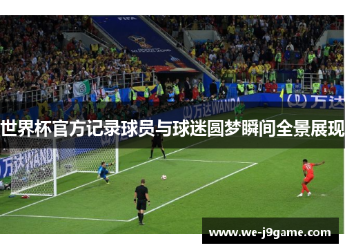 世界杯官方记录球员与球迷圆梦瞬间全景展现 世界杯官方记录球员与球迷圆梦瞬间全景展现