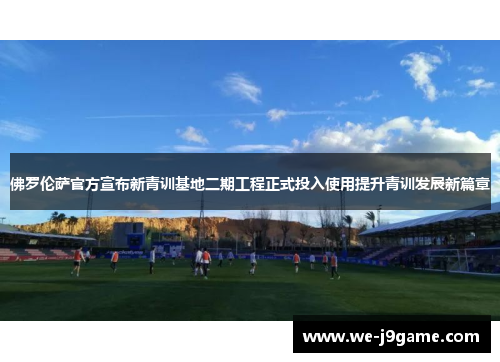 佛罗伦萨官方宣布新青训基地二期工程正式投入使用提升青训发展新篇章 佛罗伦萨官方宣布新青训基地二期工程正式投入使用提升青训发展新篇章