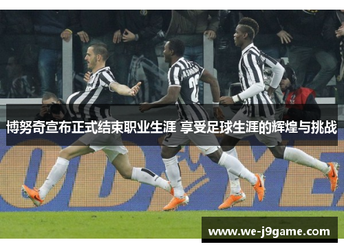 博努奇宣布正式结束职业生涯 享受足球生涯的辉煌与挑战