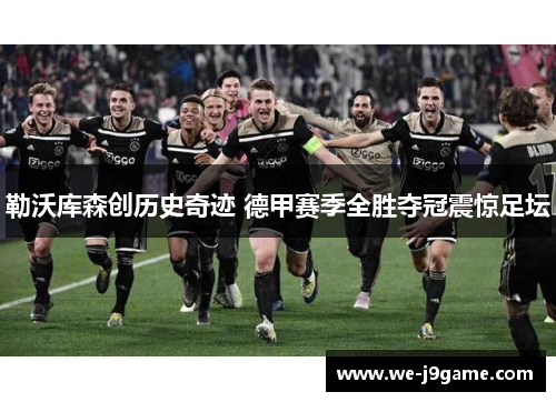 勒沃库森创历史奇迹 德甲赛季全胜夺冠震惊足坛