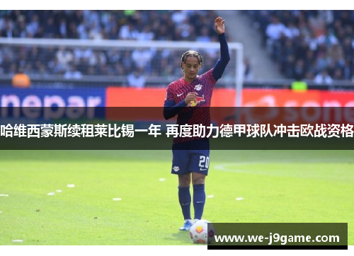 哈维西蒙斯续租莱比锡一年 再度助力德甲球队冲击欧战资格 哈维西蒙斯续租莱比锡一年 再度助力德甲球队冲击欧战资格