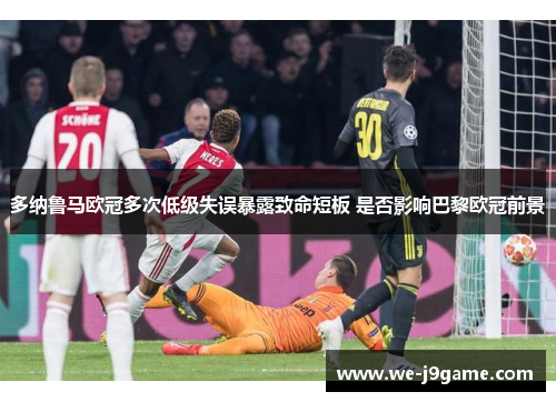 多纳鲁马欧冠多次低级失误暴露致命短板 是否影响巴黎欧冠前景 多纳鲁马欧冠多次低级失误暴露致命短板 是否影响巴黎欧冠前景