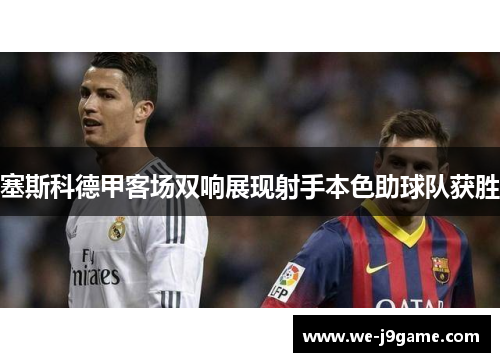 塞斯科德甲客场双响展现射手本色助球队获胜 塞斯科德甲客场双响展现射手本色助球队获胜