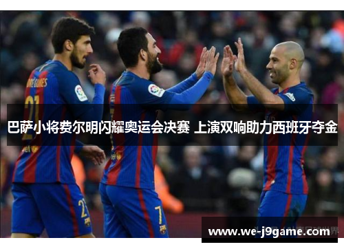 巴萨小将费尔明闪耀奥运会决赛 上演双响助力西班牙夺金 巴萨小将费尔明闪耀奥运会决赛 上演双响助力西班牙夺金