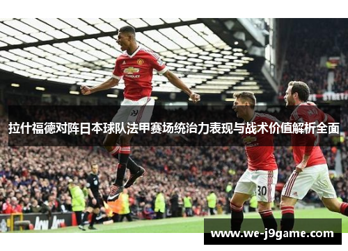 拉什福德对阵日本球队法甲赛场统治力表现与战术价值解析全面