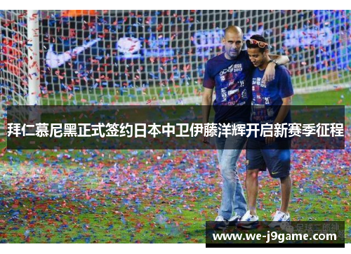 拜仁慕尼黑正式签约日本中卫伊藤洋辉开启新赛季征程