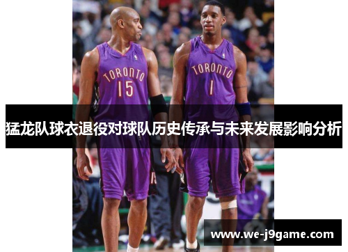 猛龙队球衣退役对球队历史传承与未来发展影响分析 猛龙队球衣退役对球队历史传承与未来发展影响分析