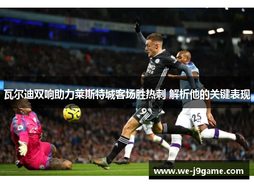 瓦尔迪双响助力莱斯特城客场胜热刺 解析他的关键表现