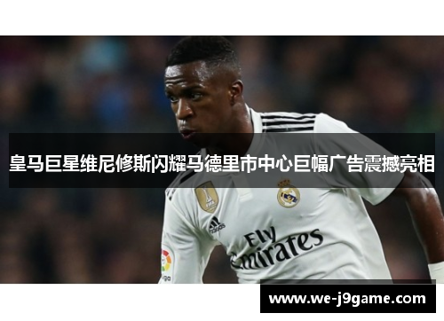 皇马巨星维尼修斯闪耀马德里市中心巨幅广告震撼亮相