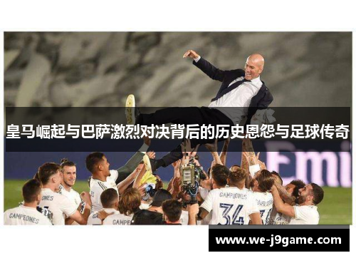 皇马崛起与巴萨激烈对决背后的历史恩怨与足球传奇