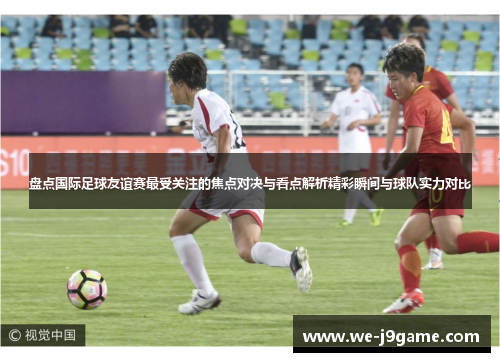 盘点国际足球友谊赛最受关注的焦点对决与看点解析精彩瞬间与球队实力对比